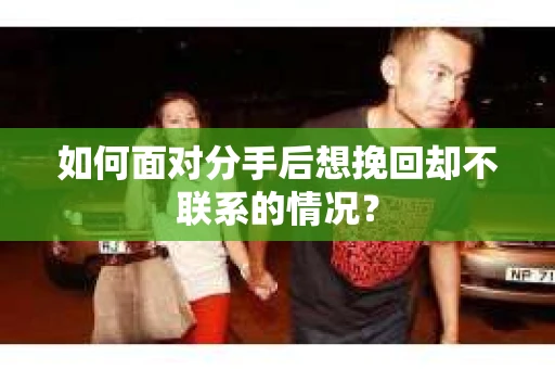 如何面对分手后想挽回却不联系的情况? 如何面对分手后想挽回却不联系的情况?