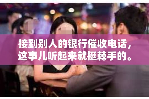 接到别人的银行催收电话，这事儿听起来就挺棘手的。我最近就遇到了这样的事情，所以想和大家聊聊这个话题。首先，你得明白，银行催收电话并不是什么新鲜事儿，但面对这样的电话，我们该如何应对呢？下面，我就从自己的经历出发，和大家分享一下我的看法。
