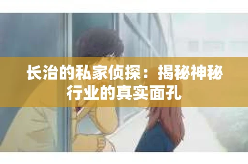 长治的私家侦探：揭秘神秘行业的真实面孔