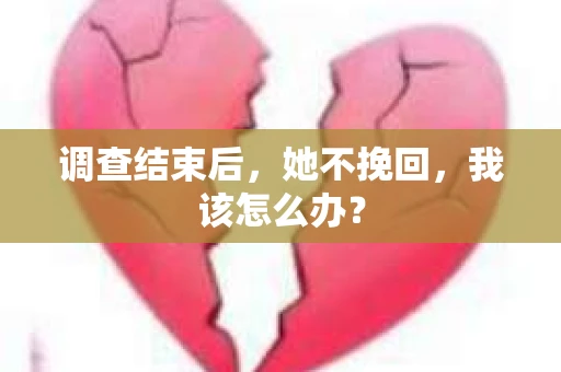 调查结束后，她不挽回，我该怎么办？