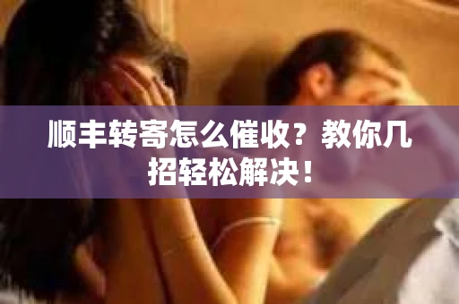 顺丰转寄怎么催收？教你几招轻松解决！