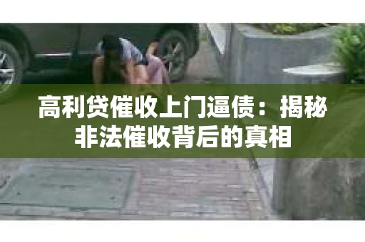 高利贷催收上门逼债：揭秘非法催收背后的真相