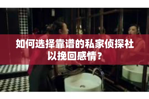 如何选择靠谱的私家侦探社以挽回感情？