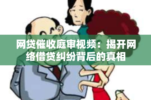 网贷催收庭审视频：揭开网络借贷纠纷背后的真相