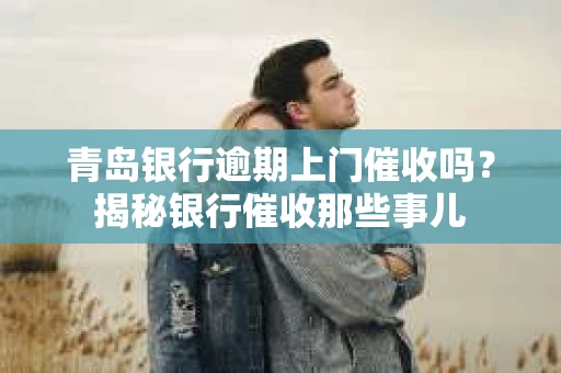 青岛银行逾期上门催收吗？揭秘银行催收那些事儿