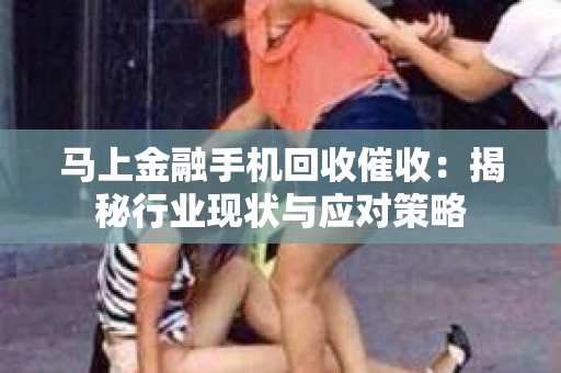 马上金融手机回收催收：揭秘行业现状与应对策略