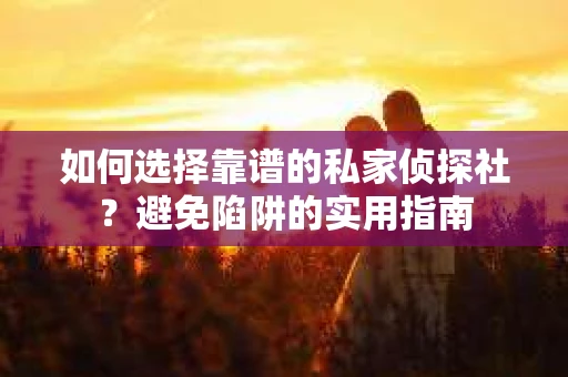 如何选择靠谱的私家侦探社？避免陷阱的实用指南