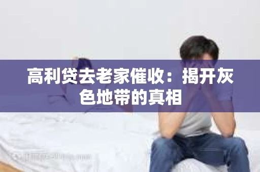 高利贷去老家催收：揭开灰色地带的真相