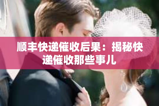 顺丰快递催收后果:揭秘快递催收那些事儿 顺丰快递催收后果:揭秘快递催收那些事儿