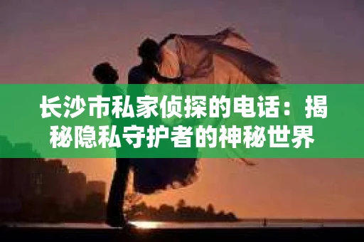 长沙市私家侦探的电话：揭秘隐私守护者的神秘世界