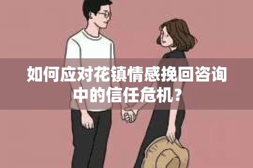 如何应对花镇情感挽回咨询中的信任危机？