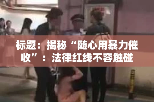 标题：揭秘“随心用暴力催收”：法律红线不容触碰