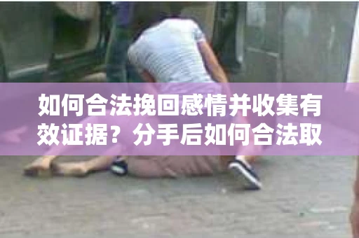 如何合法挽回感情并收集有效证据?分手后如何合法取证 如何合法挽回感情并收集有效证据?分手后如何合法取证