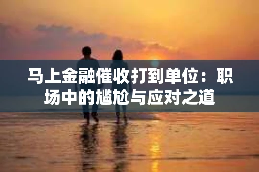 马上金融催收打到单位：职场中的尴尬与应对之道