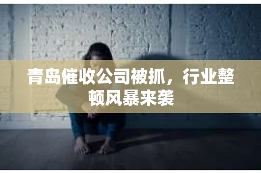 青岛催收公司被抓，行业整顿风暴来袭
