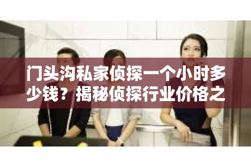 门头沟私家侦探一个小时多少钱？揭秘侦探行业价格之谜
