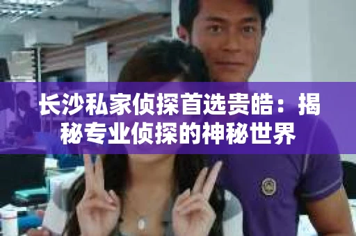 长沙私家侦探首选贵皓：揭秘专业侦探的神秘世界