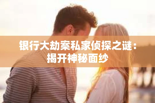 银行大劫案私家侦探之谜：揭开神秘面纱