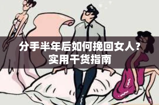 分手半年后如何挽回女人？实用干货指南