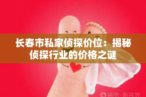 长春市私家侦探价位：揭秘侦探行业的价格之谜