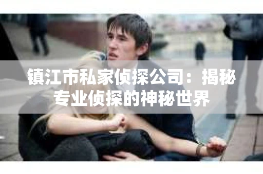 镇江市私家侦探公司：揭秘专业侦探的神秘世界