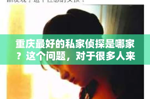 重庆最好的私家侦探是哪家？这个问题，对于很多人来说，可能是一个出于无奈的选择。在这个快节奏的社会，有些人可能因为婚姻、家庭、工作等原因，需要寻求私家侦探的帮助。那么，在重庆，哪家私家侦探是众人眼中的佼佼者呢？今天，我就来和大家聊聊这个话题。