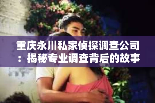 重庆永川私家侦探调查公司：揭秘专业调查背后的故事