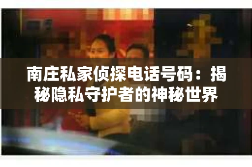 南庄私家侦探电话号码：揭秘隐私守护者的神秘世界