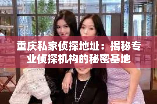 重庆私家侦探地址：揭秘专业侦探机构的秘密基地
