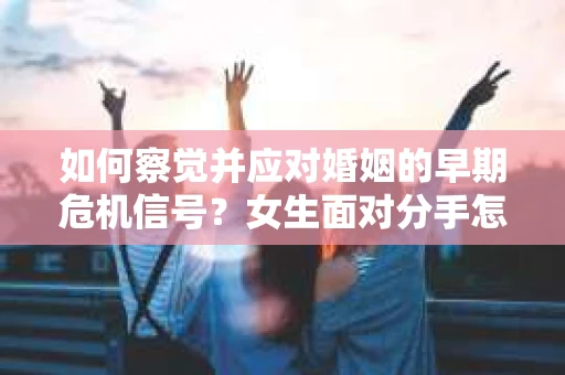 如何察觉并应对婚姻的早期危机信号?女生面对分手怎么办? 如何察觉并应对婚姻的早期危机信号?女生面对分手怎么办?