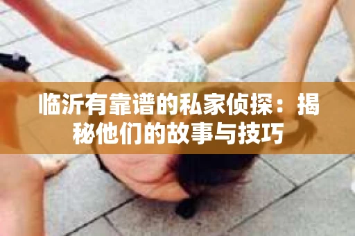 临沂有靠谱的私家侦探：揭秘他们的故事与技巧