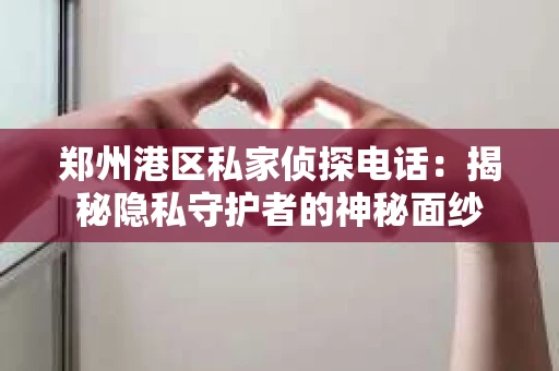 郑州港区私家侦探电话：揭秘隐私守护者的神秘面纱