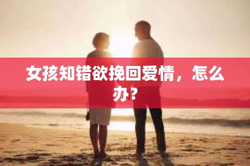 女孩知错欲挽回爱情，怎么办？