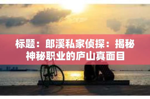 标题：郎溪私家侦探：揭秘神秘职业的庐山真面目