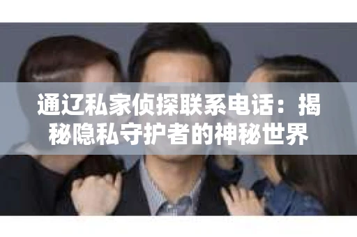 通辽私家侦探联系电话：揭秘隐私守护者的神秘世界