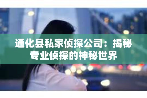 通化县私家侦探公司：揭秘专业侦探的神秘世界