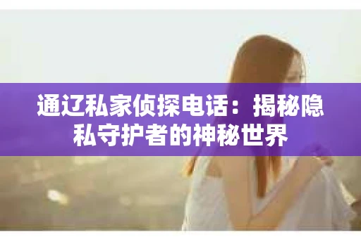 通辽私家侦探电话:揭秘隐私守护者的神秘世界 通辽私家侦探电话:揭秘隐私守护者的神秘世界