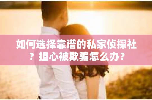 如何选择靠谱的私家侦探社?担心被欺骗怎么办? 如何选择靠谱的私家侦探社?担心被欺骗怎么办?