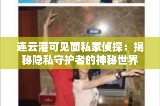 连云港可见面私家侦探：揭秘隐私守护者的神秘世界