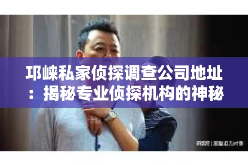 邛崃私家侦探调查公司地址：揭秘专业侦探机构的神秘面纱