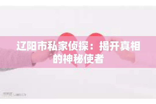 辽阳市私家侦探:揭开真相的神秘使者 辽阳市私家侦探:揭开真相的神秘使者