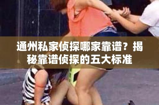 通州私家侦探哪家靠谱？揭秘靠谱侦探的五大标准