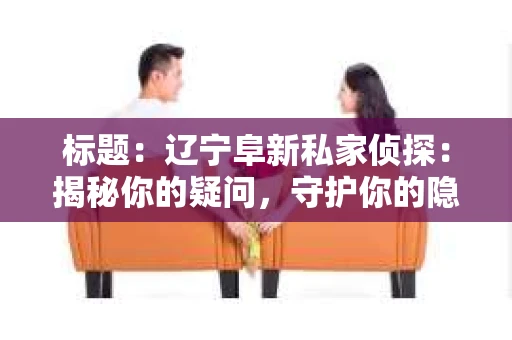 标题:辽宁阜新私家侦探:揭秘你的疑问,守护你的隐私 标题:辽宁阜新私家侦探:揭秘你的疑问,守护你的隐私