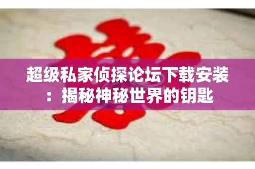 超级私家侦探论坛下载安装：揭秘神秘世界的钥匙