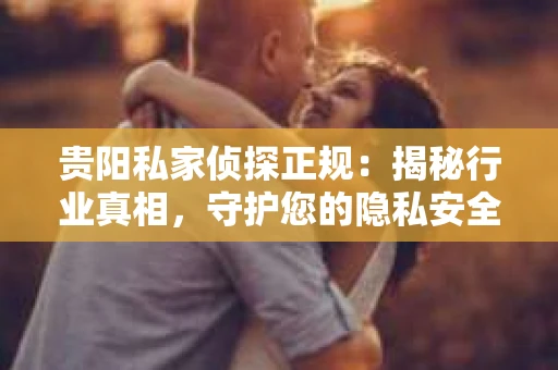 贵阳私家侦探正规：揭秘行业真相，守护您的隐私安全