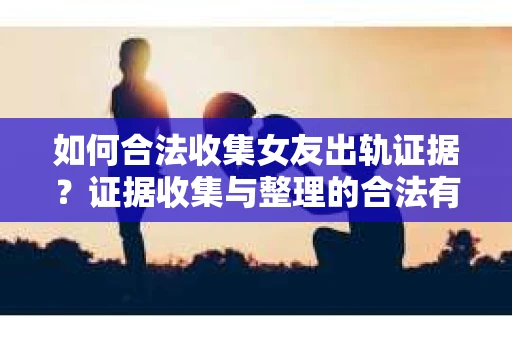 如何合法收集女友出轨证据?证据收集与整理的合法有效策略 如何合法收集女友出轨证据?证据收集与整理的合法有效策略