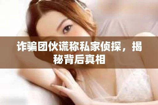 诈骗团伙谎称私家侦探，揭秘背后真相