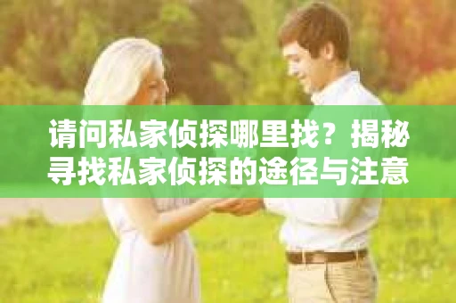 请问私家侦探哪里找？揭秘寻找私家侦探的途径与注意事项