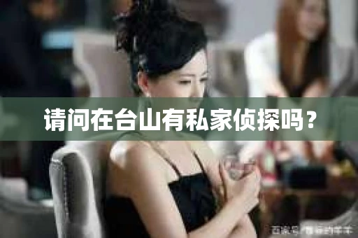 请问在台山有私家侦探吗? 请问在台山有私家侦探吗?
