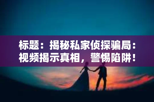 标题：揭秘私家侦探骗局：视频揭示真相，警惕陷阱！